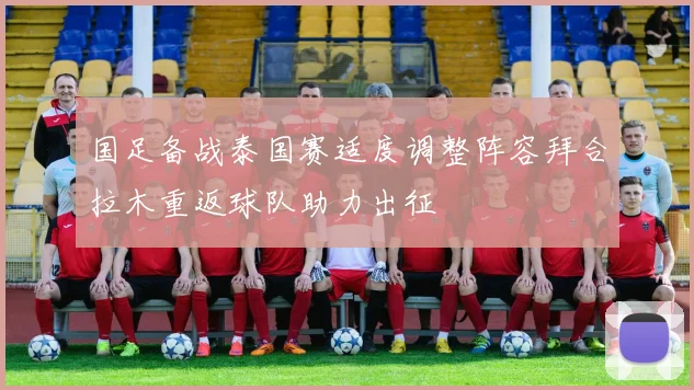 国足备战泰国赛适度调整阵容拜合拉木重返球队助力出征